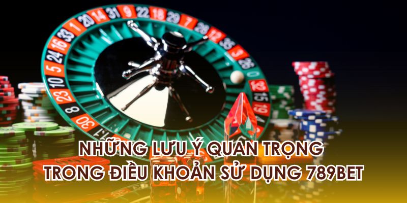 Những lưu ý quan trọng trong điều khoản sử dụng 789BET